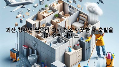 괴산 청천면 월문리 이사 청소: 깨끗한 새 출발을 위한 완벽 가이드